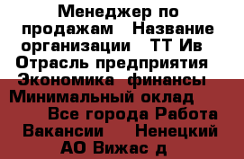 Менеджер по продажам › Название организации ­ ТТ-Ив › Отрасль предприятия ­ Экономика, финансы › Минимальный оклад ­ 25 000 - Все города Работа » Вакансии   . Ненецкий АО,Вижас д.